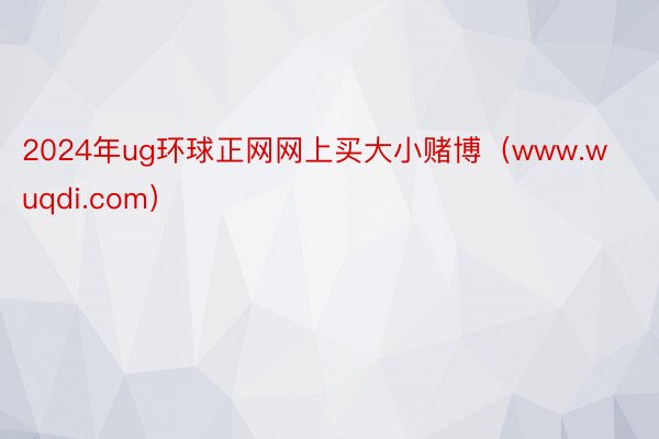 2024年ug环球正网网上买大小赌博（www.wuqdi.com）
