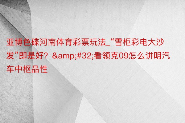 亚博色碟河南体育彩票玩法_“雪柜彩电大沙发”即是好？&#32;看领克09怎么讲明汽车中枢品性
