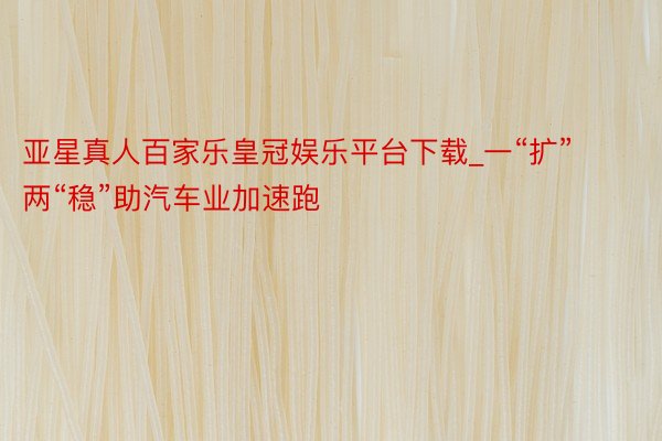 亚星真人百家乐皇冠娱乐平台下载_一“扩”两“稳”助汽车业加速跑