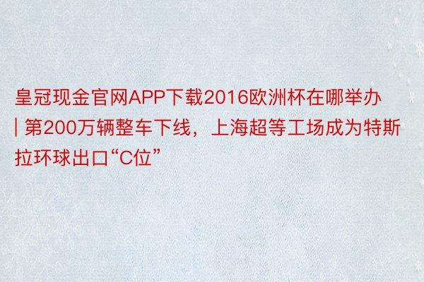 皇冠现金官网APP下载2016欧洲杯在哪举办 | 第200万辆整车下线，上海超等工场成为特斯拉环球出口“C位”
