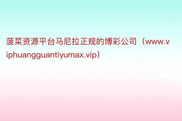 菠菜资源平台马尼拉正规的博彩公司（www.viphuangguantiyumax.vip）