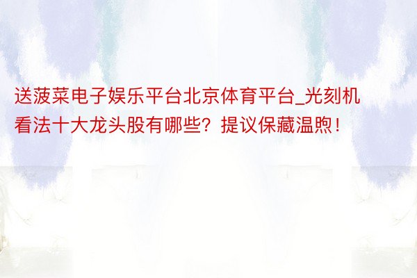 送菠菜电子娱乐平台北京体育平台_光刻机看法十大龙头股有哪些？提议保藏温煦！