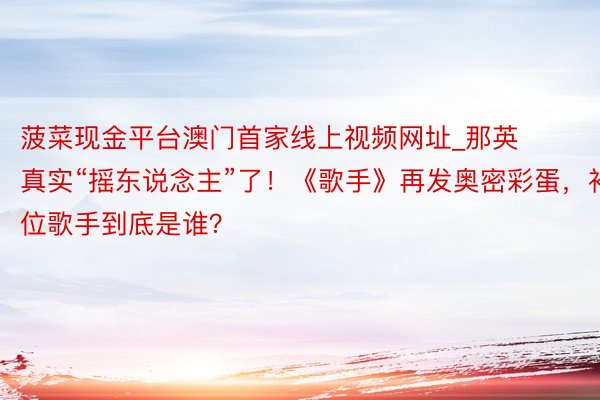 菠菜现金平台澳门首家线上视频网址_那英真实“摇东说念主”了！《歌手》再发奥密彩蛋，补位歌手到底是谁？