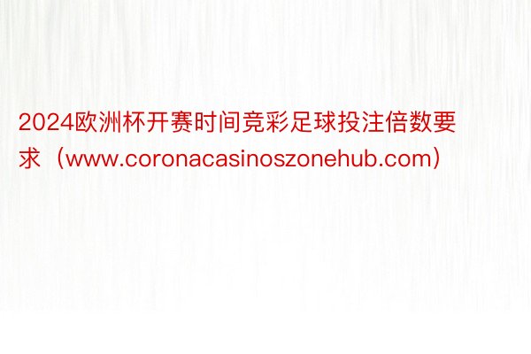 2024欧洲杯开赛时间竞彩足球投注倍数要求（www.coronacasinoszonehub.com）