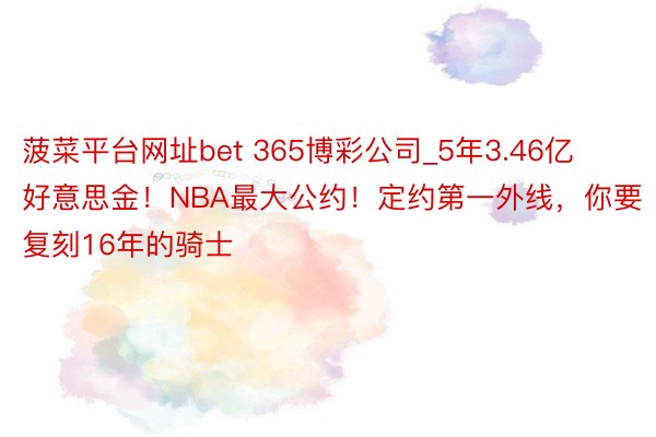菠菜平台网址bet 365博彩公司_5年3.46亿好意思金！NBA最大公约！定约第一外线，你要复刻16年的骑士