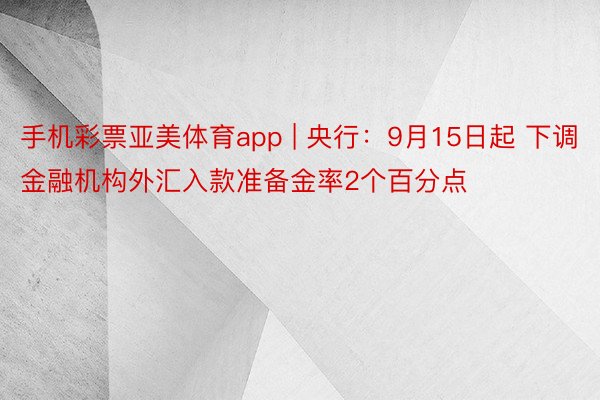 手机彩票亚美体育app | 央行：9月15日起 下调金融机构外汇入款准备金率2个百分点