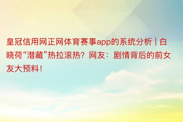皇冠信用网正网体育赛事app的系统分析 | 白晓荷“潜藏”热拉滚热？网友：剧情背后的前女友大预料！
