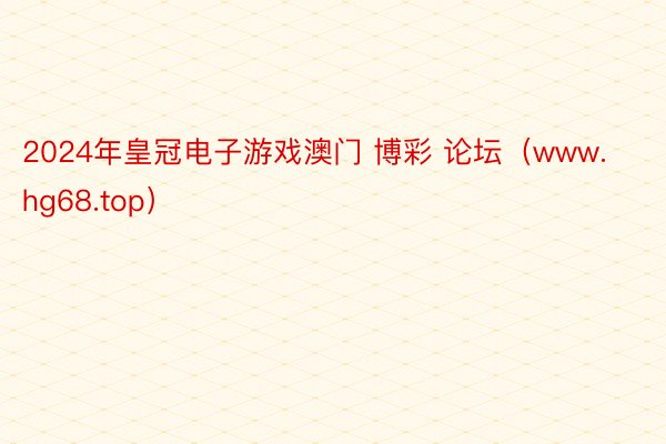2024年皇冠电子游戏澳门 博彩 论坛（www.hg68.top）
