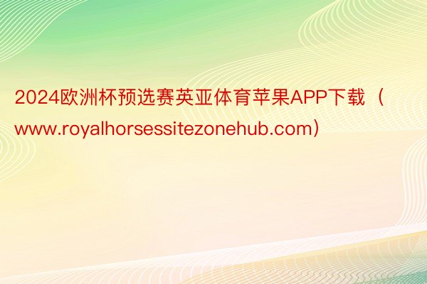 2024欧洲杯预选赛英亚体育苹果APP下载（www.royalhorsessitezonehub.com）
