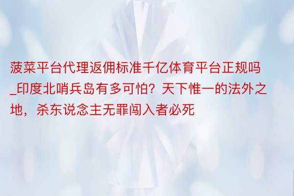 菠菜平台代理返佣标准千亿体育平台正规吗_印度北哨兵岛有多可怕？天下惟一的法外之地，杀东说念主无罪闯入者必死