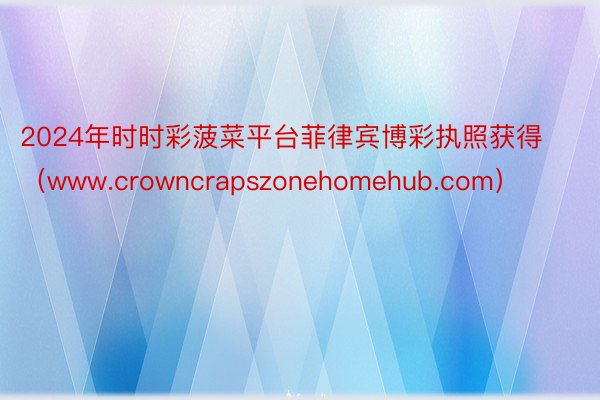 2024年时时彩菠菜平台菲律宾博彩执照获得（www.crowncrapszonehomehub.com）