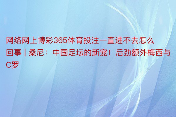 网络网上博彩365体育投注一直进不去怎么回事 | 桑尼：中国足坛的新宠！后劲额外梅西与C罗