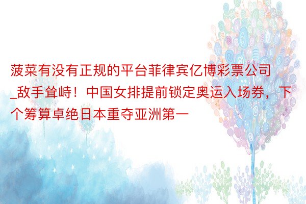 菠菜有没有正规的平台菲律宾亿博彩票公司_敌手耸峙！中国女排提前锁定奥运入场券，下个筹算卓绝日本重夺亚洲第一