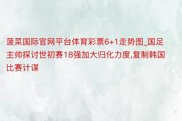 菠菜国际官网平台体育彩票6+1走势图_国足主帅探讨世初赛18强加大归化力度,复制韩国比赛计谋