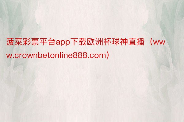 菠菜彩票平台app下载欧洲杯球神直播（www.crownbetonline888.com）
