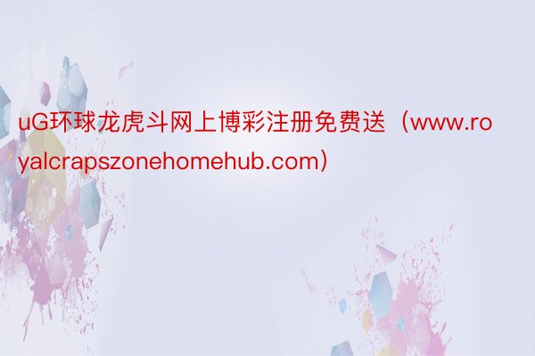 uG环球龙虎斗网上博彩注册免费送（www.royalcrapszonehomehub.com）
