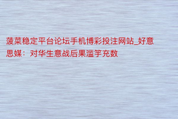 菠菜稳定平台论坛手机博彩投注网站_好意思媒：对华生意战后果滥竽充数