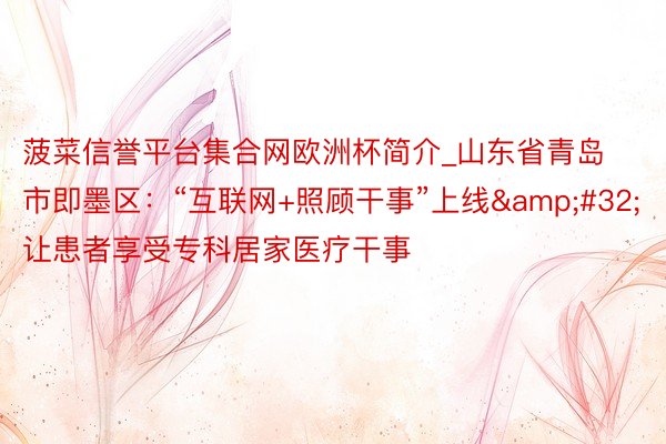 菠菜信誉平台集合网欧洲杯简介_山东省青岛市即墨区：“互联网+照顾干事”上线&#32;让患者享受专科居家医疗干事