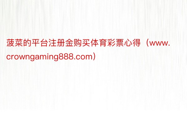 菠菜的平台注册金购买体育彩票心得（www.crowngaming888.com）
