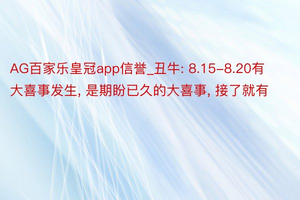 AG百家乐皇冠app信誉_丑牛: 8.15-8.20有大喜事发生, 是期盼已久的大喜事, 接了就有