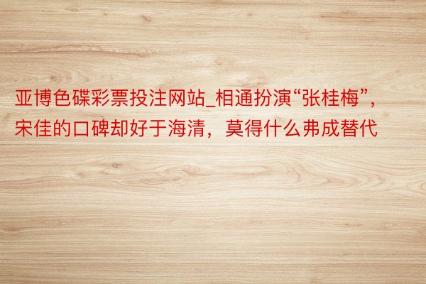 亚博色碟彩票投注网站_相通扮演“张桂梅”，宋佳的口碑却好于海清，莫得什么弗成替代