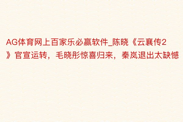 AG体育网上百家乐必赢软件_陈晓《云襄传2》官宣运转，毛晓彤惊喜归来，秦岚退出太缺憾