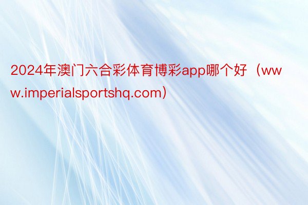 2024年澳门六合彩体育博彩app哪个好（www.imperialsportshq.com）