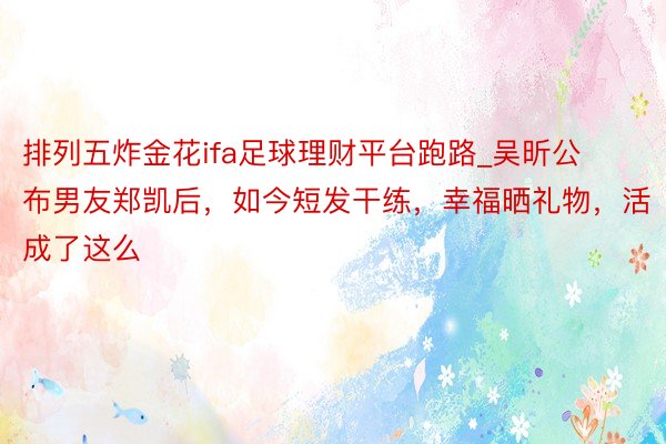 排列五炸金花ifa足球理财平台跑路_吴昕公布男友郑凯后，如今短发干练，幸福晒礼物，活成了这么