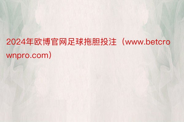 2024年欧博官网足球拖胆投注（www.betcrownpro.com）