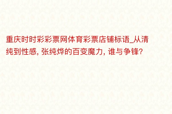 重庆时时彩彩票网体育彩票店铺标语_从清纯到性感, 张纯烨的百变魔力, 谁与争锋?