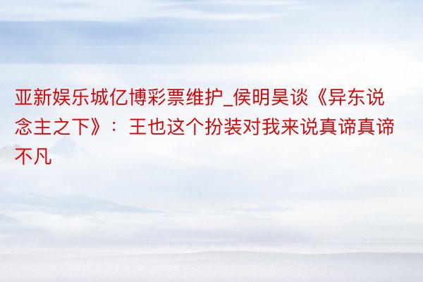 亚新娱乐城亿博彩票维护_侯明昊谈《异东说念主之下》：王也这个扮装对我来说真谛真谛不凡