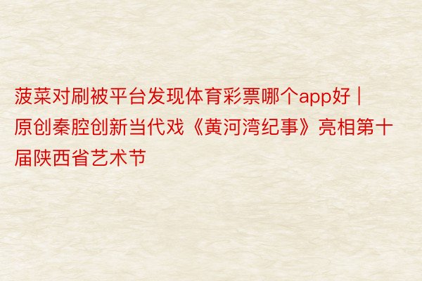 菠菜对刷被平台发现体育彩票哪个app好 | 原创秦腔创新当代戏《黄河湾纪事》亮相第十届陕西省艺术节
