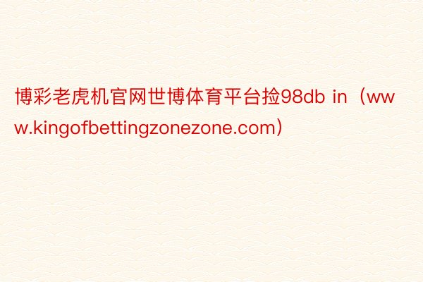 博彩老虎机官网世博体育平台捡98db in（www.kingofbettingzonezone.com）