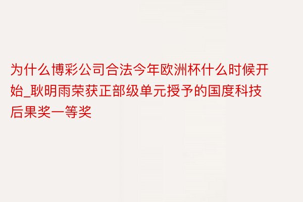 为什么博彩公司合法今年欧洲杯什么时候开始_耿明雨荣获正部级单元授予的国度科技后果奖一等奖