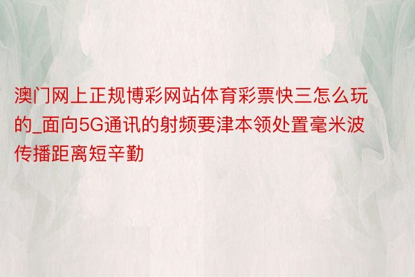 澳门网上正规博彩网站体育彩票快三怎么玩的_面向5G通讯的射频要津本领处置毫米波传播距离短辛勤