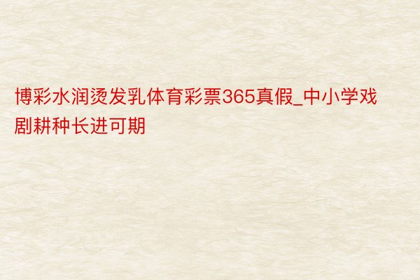 博彩水润烫发乳体育彩票365真假_中小学戏剧耕种长进可期