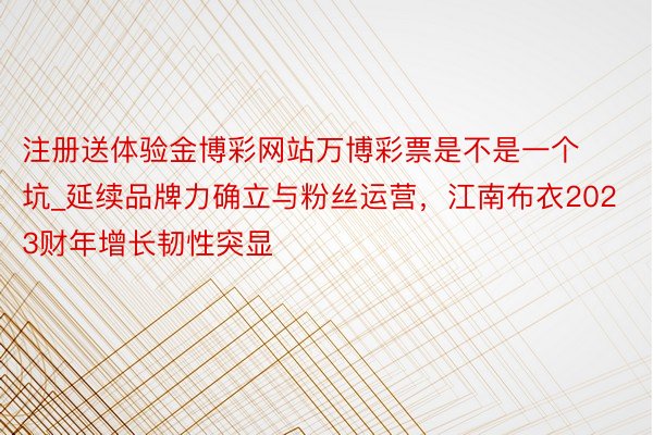 注册送体验金博彩网站万博彩票是不是一个坑_延续品牌力确立与粉丝运营，江南布衣2023财年增长韧性突显