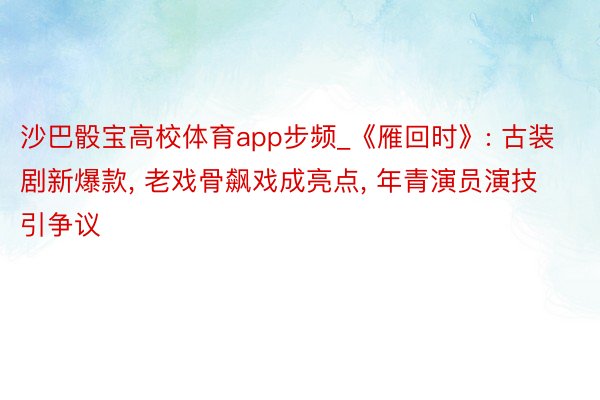 沙巴骰宝高校体育app步频_《雁回时》: 古装剧新爆款, 老戏骨飙戏成亮点, 年青演员演技引争议